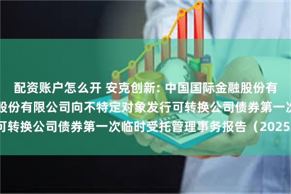 配资账户怎么开 安克创新: 中国国际金融股份有限公司关于安克创新科技股份有限公司向不特定对象发行可转换公司债券第一次临时受托管理事务报告（2025年度）
