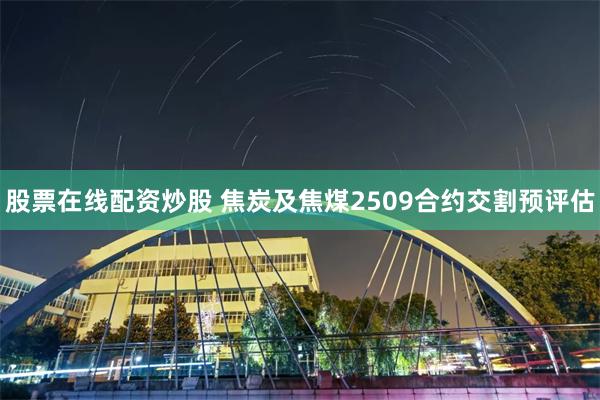 股票在线配资炒股 焦炭及焦煤2509合约交割预评估