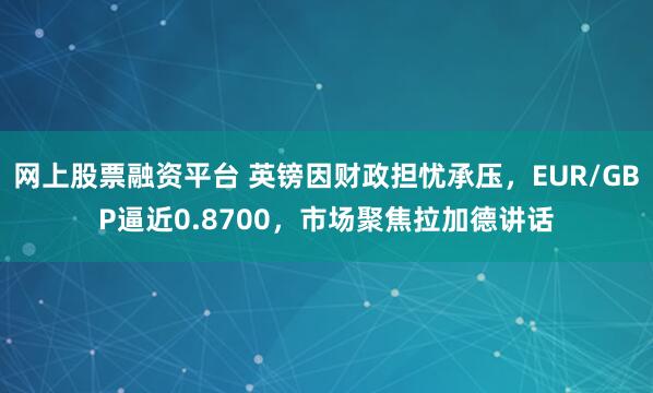 网上股票融资平台 英镑因财政担忧承压，EUR/GBP逼近0.8700，市场聚焦拉加德讲话