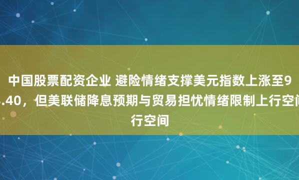 中国股票配资企业 避险情绪支撑美元指数上涨至98.40，但美联储降息预期与贸易担忧情绪限制上行空间